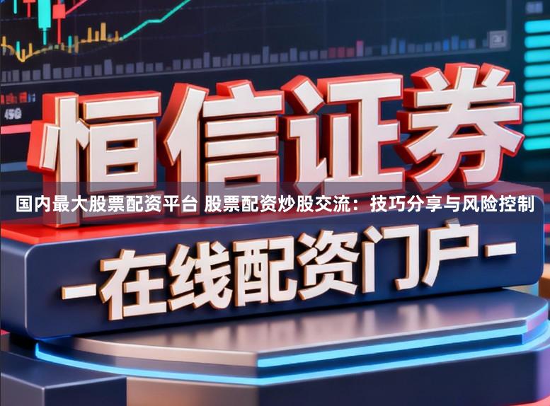 国内最大股票配资平台 股票配资炒股交流:技巧分享与风险控制