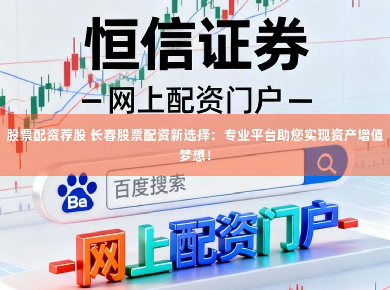 股票配资荐股 长春股票配资新选择:专业平台助您实现资产增值梦想!