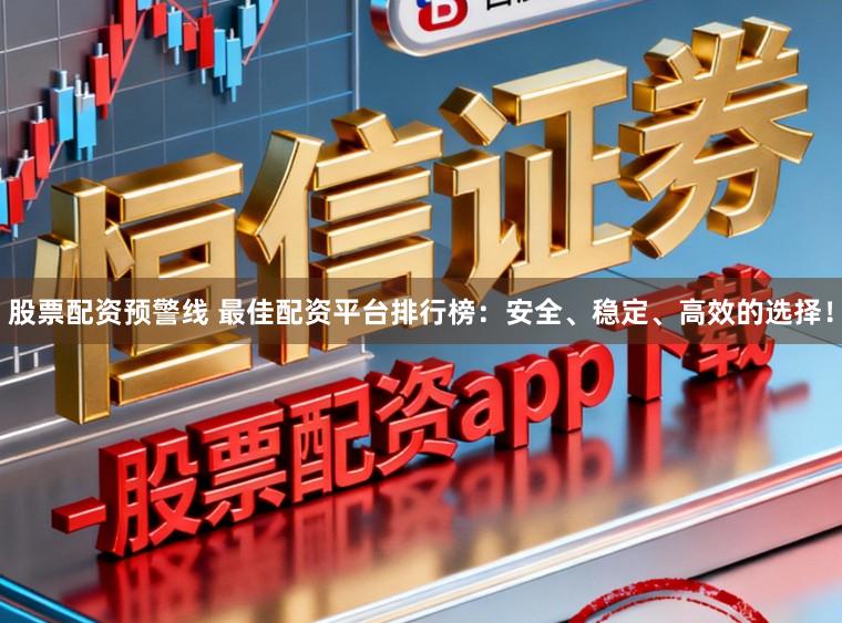 股票配资预警线 最佳配资平台排行榜:安全、稳定、高效的选择!