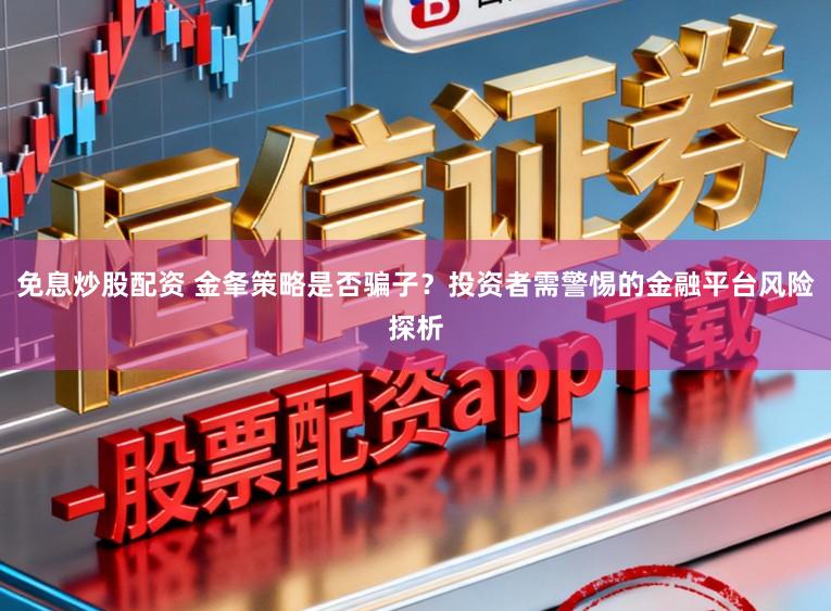 免息炒股配资 金夆策略是否骗子?投资者需警惕的金融平台风险探析