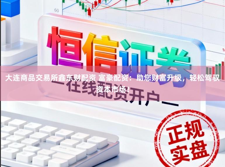 大连商品交易所鑫东财配资 富豪配资:助您财富升级,轻松驾驭资本市场!