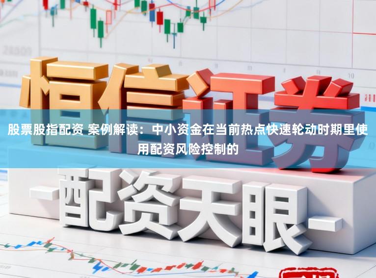 股票股指配资 案例解读:中小资金在当前热点快速轮动时期里使用配资风险控制的
