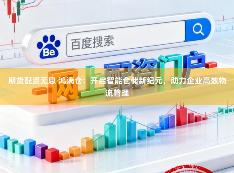 期货配资无息 鸿满仓:开启智能仓储新纪元,助力企业高效物流管理