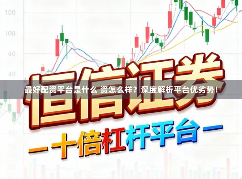 最好配资平台是什么 资怎么样？深度解析平台优劣势！