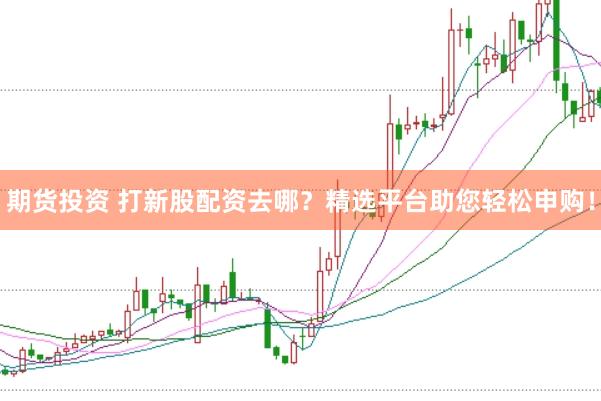 期货投资 打新股配资去哪？精选平台助您轻松申购！