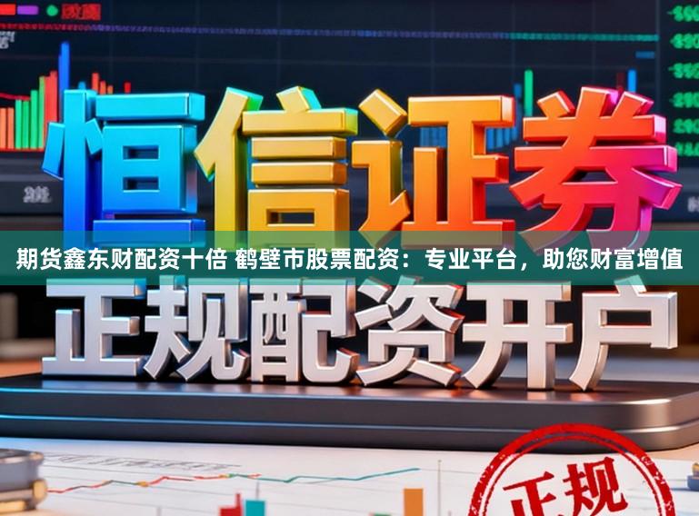 期货鑫东财配资十倍 鹤壁市股票配资：专业平台，助您财富增值