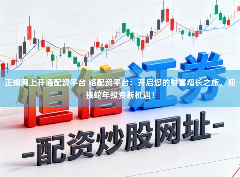 正规网上开通配资平台 络配资平台：开启您的财富增长之旅，迎接蛇年投资新机遇！