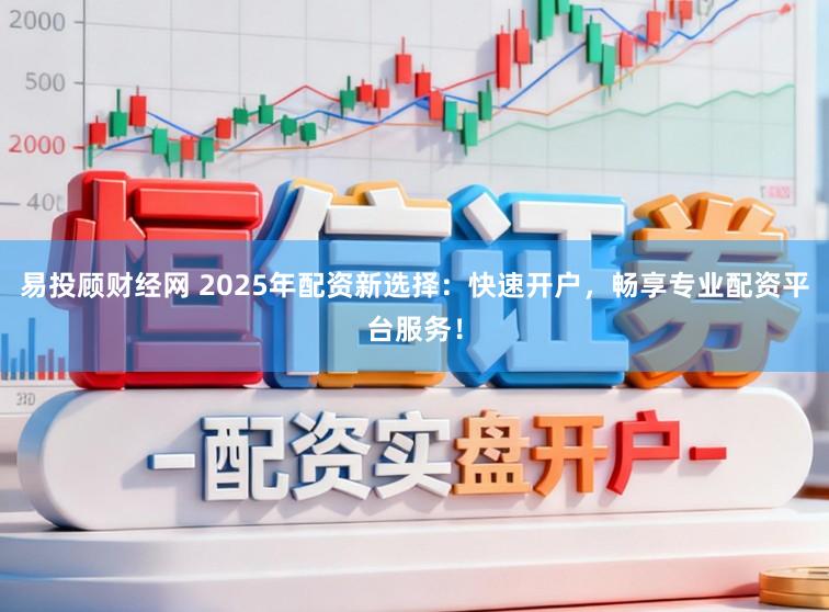 易投顾财经网 2025年配资新选择：快速开户，畅享专业配资平台服务！