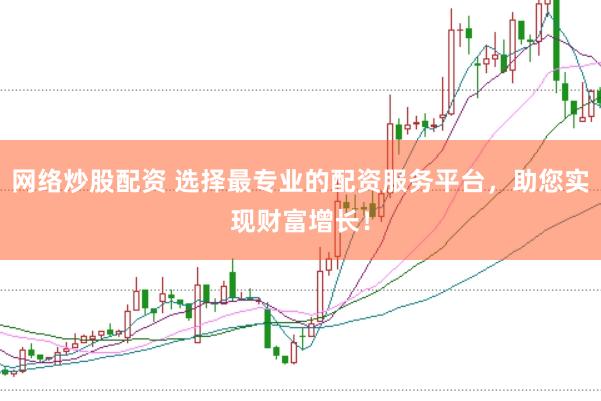 网络炒股配资 选择最专业的配资服务平台，助您实现财富增长！