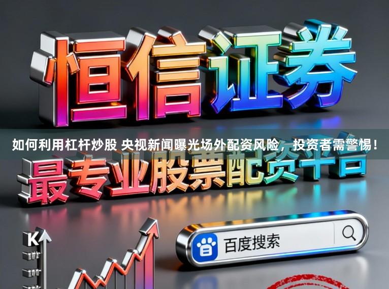 如何利用杠杆炒股 央视新闻曝光场外配资风险，投资者需警惕！