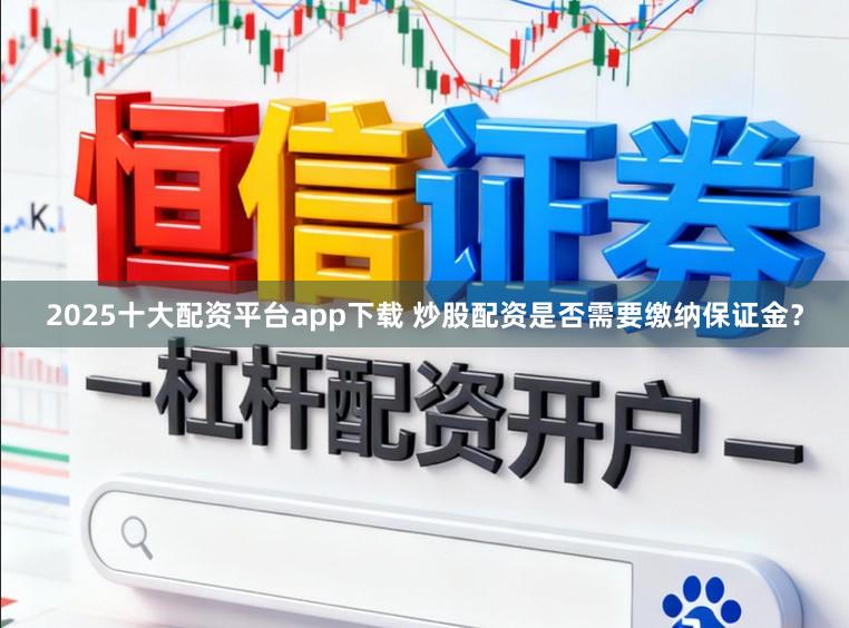 2025十大配资平台app下载 炒股配资是否需要缴纳保证金?