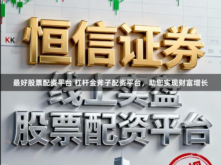 最好股票配资平台 杠杆金斧子配资平台，助您实现财富增长