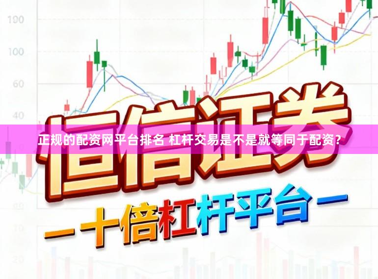 正规的配资网平台排名 杠杆交易是不是就等同于配资？