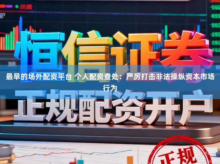 最早的场外配资平台 个人配资查处:严厉打击非法操纵资本市场行为