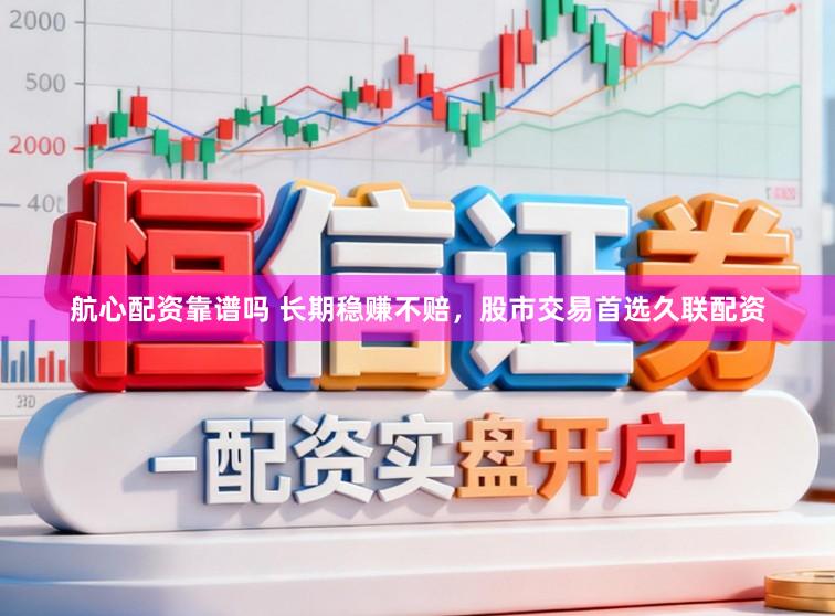 航心配资靠谱吗 长期稳赚不赔，股市交易首选久联配资