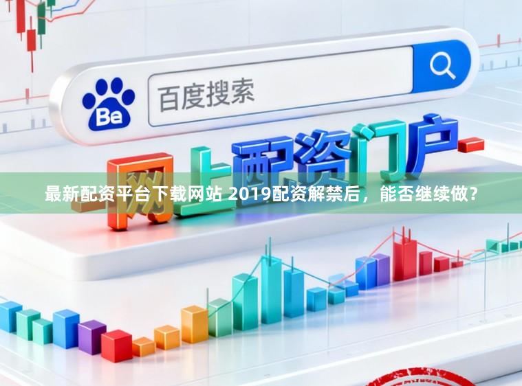 最新配资平台下载网站 2019配资解禁后，能否继续做？