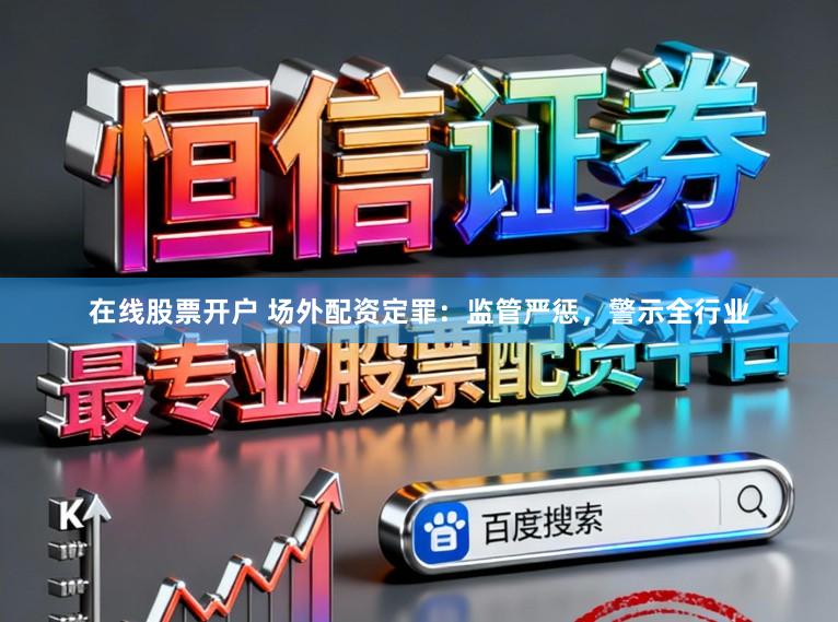 在线股票开户 场外配资定罪：监管严惩，警示全行业