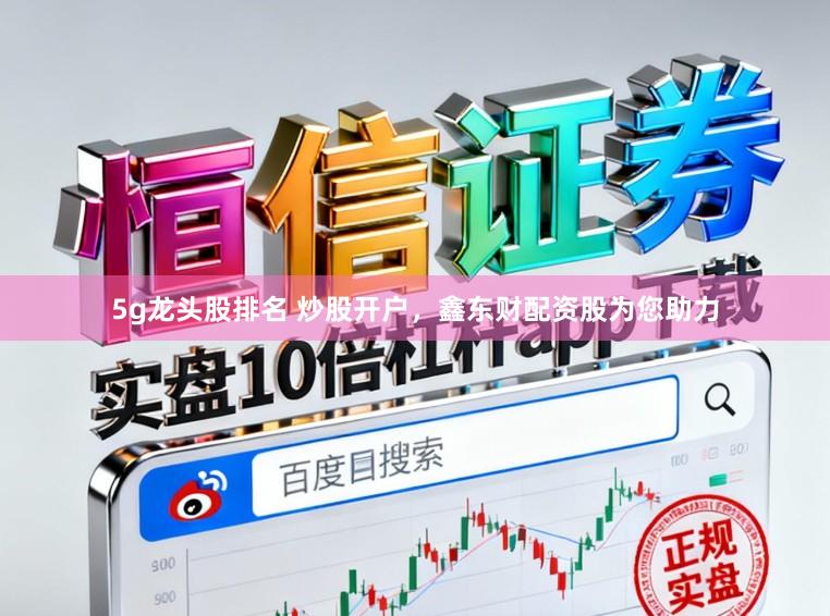 5g龙头股排名 炒股开户，鑫东财配资股为您助力