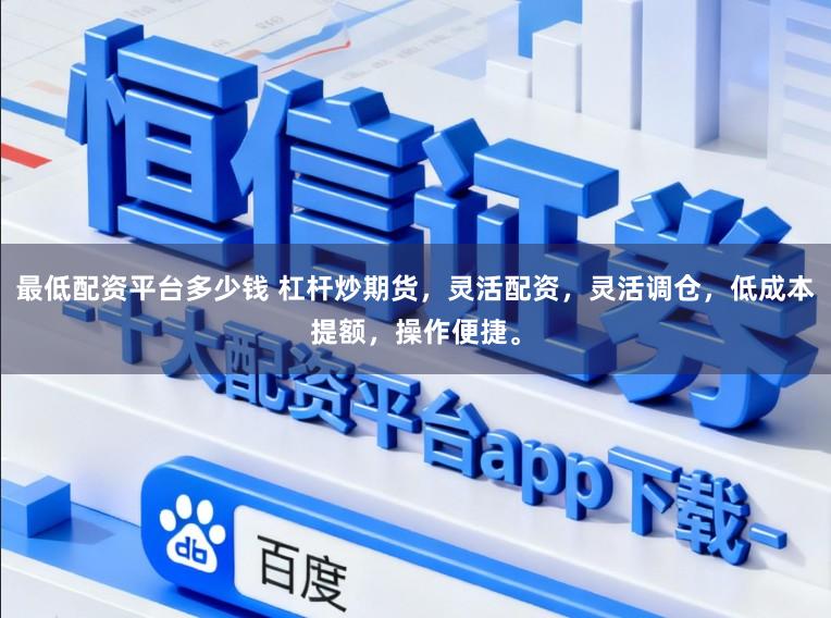 最低配资平台多少钱 杠杆炒期货，灵活配资，灵活调仓，低成本提额，操作便捷。