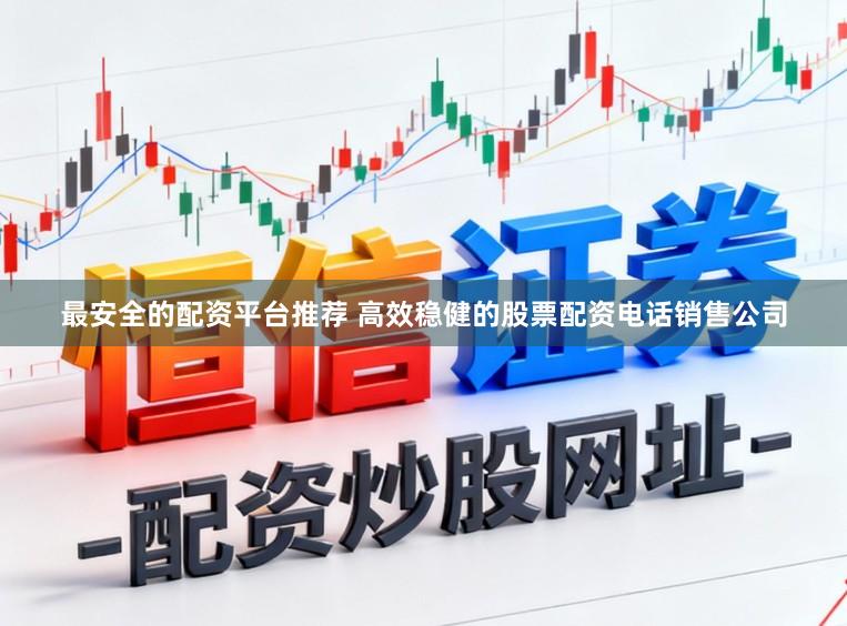 最安全的配资平台推荐 高效稳健的股票配资电话销售公司