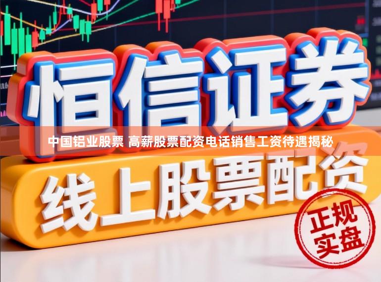 中国铝业股票 高薪股票配资电话销售工资待遇揭秘