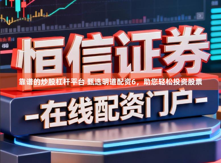 靠谱的炒股杠杆平台 甄选明道配资6，助您轻松投资股票