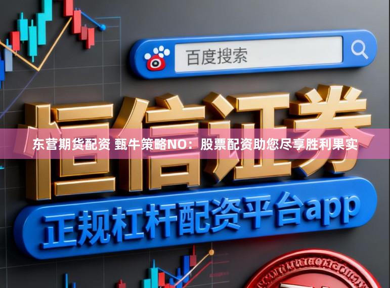 东营期货配资 甄牛策略NO:股票配资助您尽享胜利果实