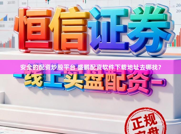 安全的配资炒股平台 盛鹏配资软件下载地址去哪找？