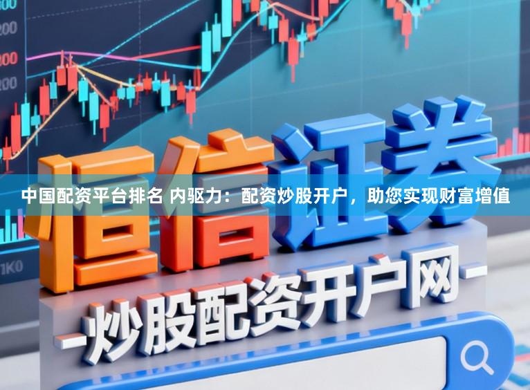中国配资平台排名 内驱力：配资炒股开户，助您实现财富增值