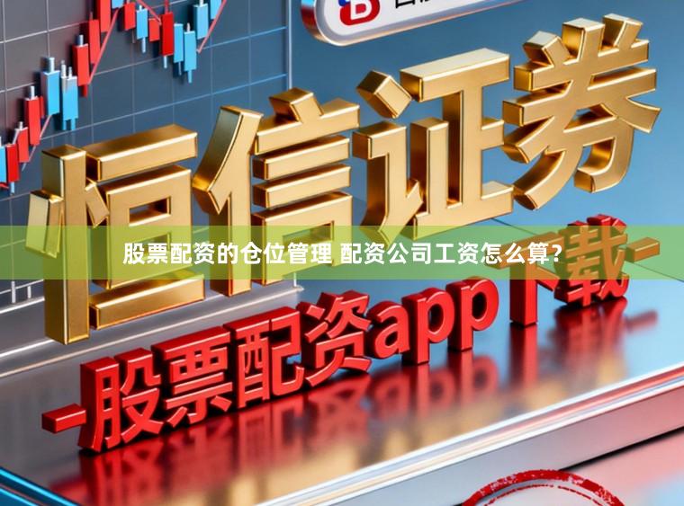 股票配资的仓位管理 配资公司工资怎么算？