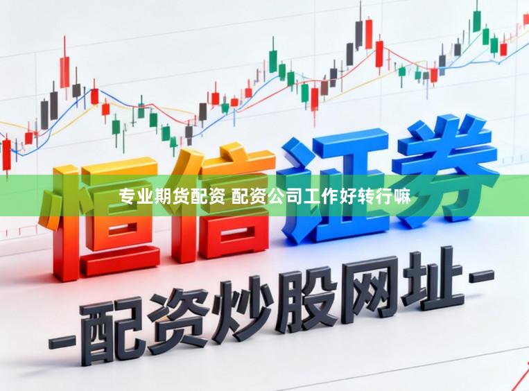 专业期货配资 配资公司工作好转行嘛