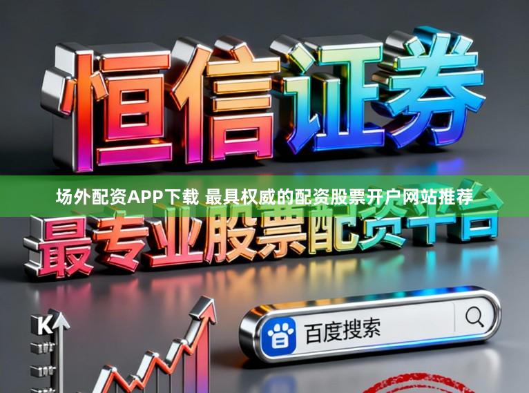场外配资APP下载 最具权威的配资股票开户网站推荐