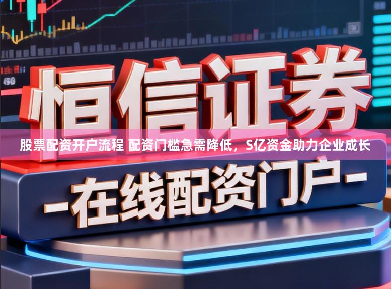 股票配资开户流程 配资门槛急需降低，S亿资金助力企业成长