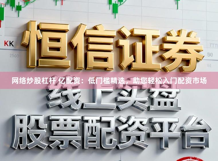 网络炒股杠杆 亿配资:低门槛精选,助您轻松入门配资市场