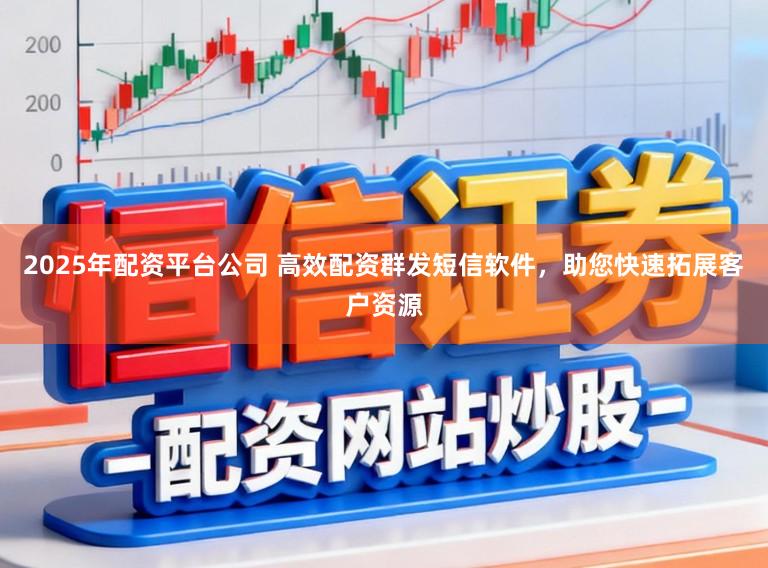 2025年配资平台公司 高效配资群发短信软件，助您快速拓展客户资源