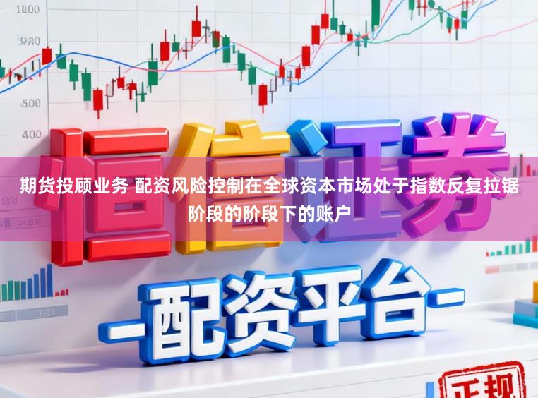 期货投顾业务 配资风险控制在全球资本市场处于指数反复拉锯阶段的阶段下的账户