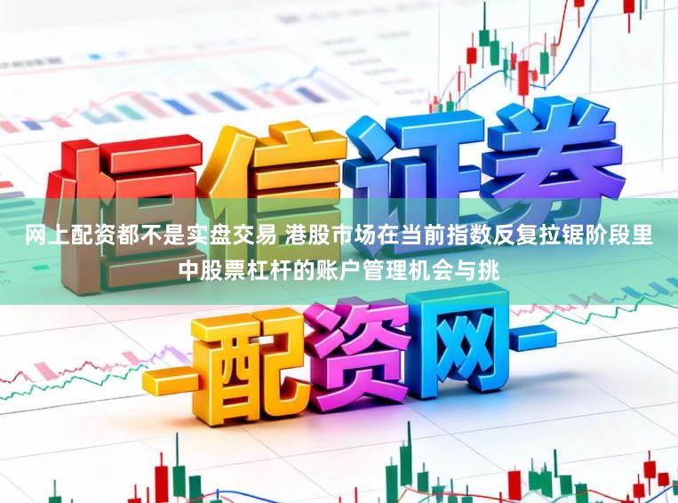 网上配资都不是实盘交易 港股市场在当前指数反复拉锯阶段里中股票杠杆的账户管理机会与挑