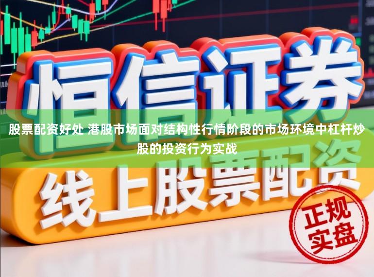 股票配资好处 港股市场面对结构性行情阶段的市场环境中杠杆炒股的投资行为实战