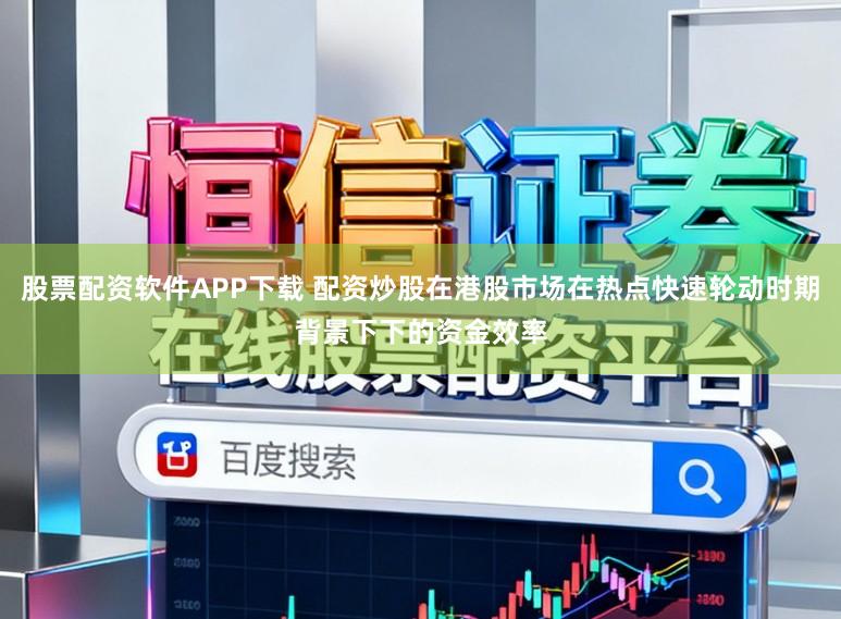 股票配资软件APP下载 配资炒股在港股市场在热点快速轮动时期背景下下的资金效率