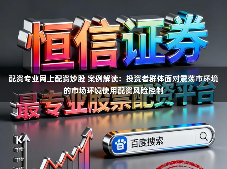 配资专业网上配资炒股 案例解读：投资者群体面对震荡市环境的市场环境使用配资风险控制