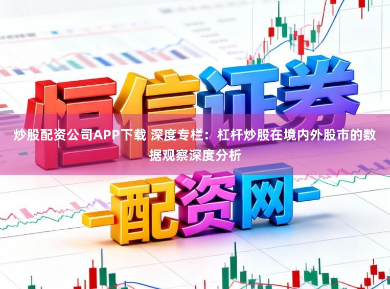 炒股配资公司APP下载 深度专栏:杠杆炒股在境内外股市的数据观察深度分析