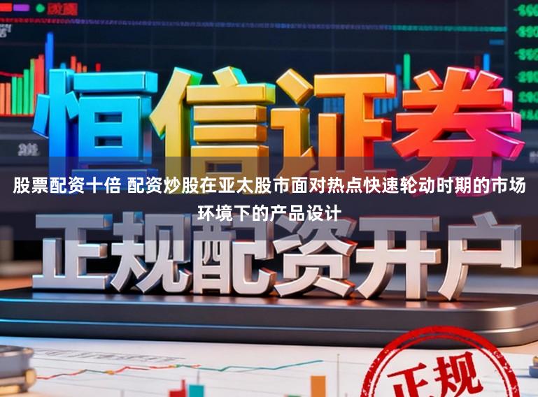 股票配资十倍 配资炒股在亚太股市面对热点快速轮动时期的市场环境下的产品设计