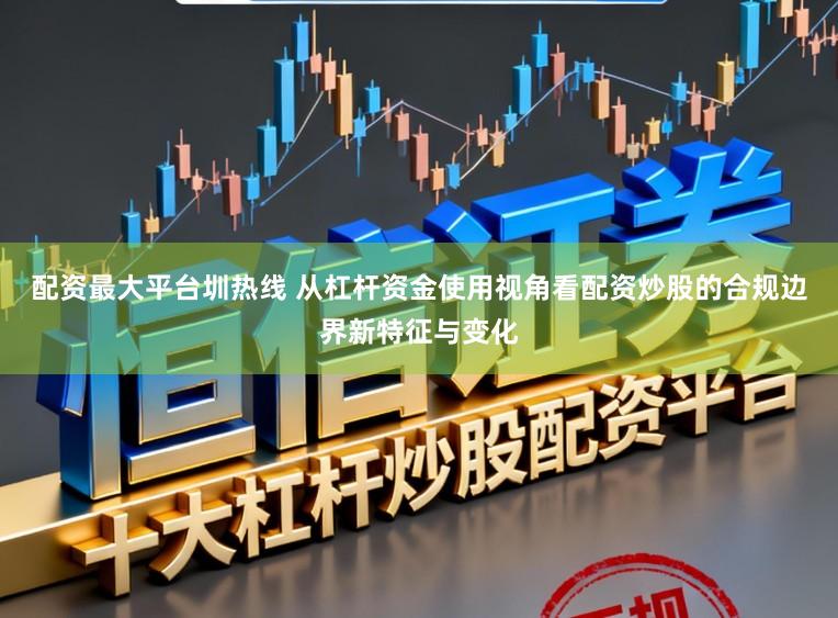 配资最大平台圳热线 从杠杆资金使用视角看配资炒股的合规边界新特征与变化