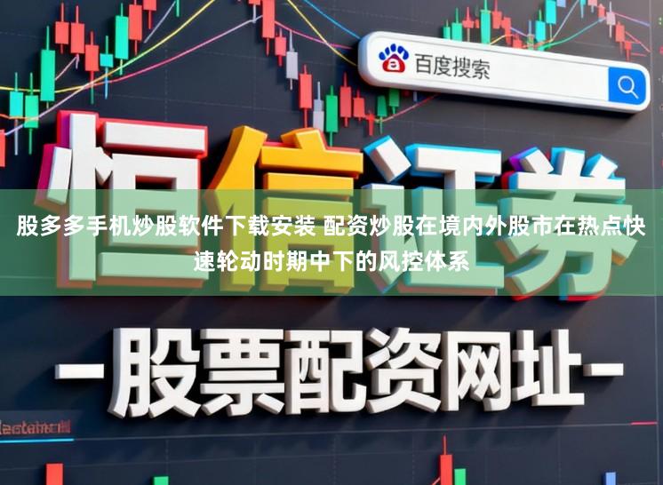 股多多手机炒股软件下载安装 配资炒股在境内外股市在热点快速轮动时期中下的风控体系