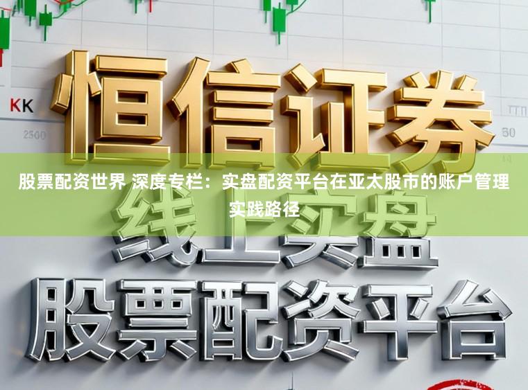 股票配资世界 深度专栏：实盘配资平台在亚太股市的账户管理实践路径