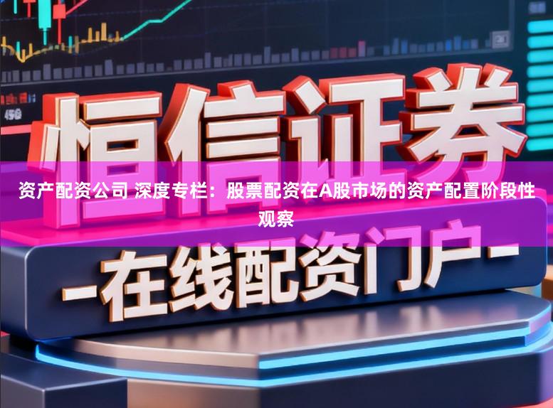 资产配资公司 深度专栏：股票配资在A股市场的资产配置阶段性观察