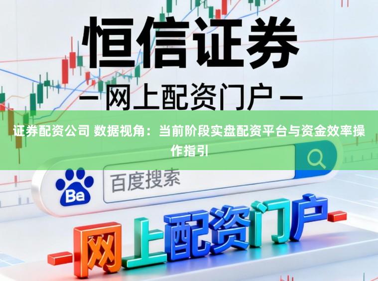 证券配资公司 数据视角：当前阶段实盘配资平台与资金效率操作指引