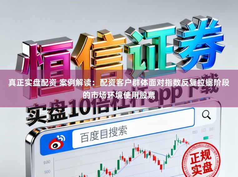 真正实盘配资 案例解读：配资客户群体面对指数反复拉锯阶段的市场环境使用股票