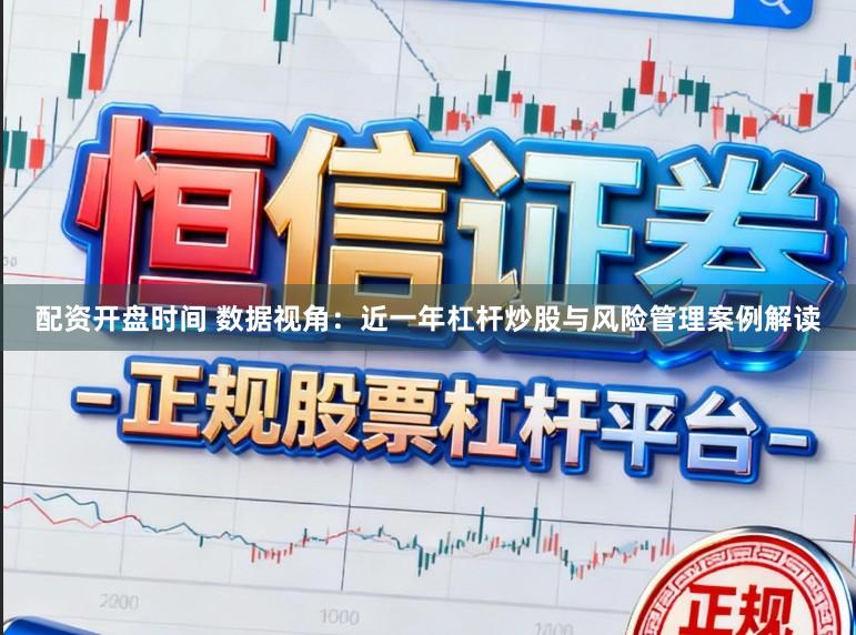 配资开盘时间 数据视角：近一年杠杆炒股与风险管理案例解读