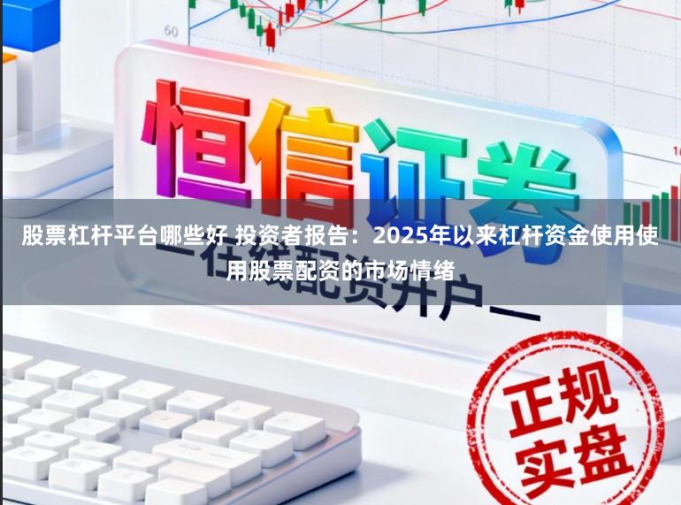股票杠杆平台哪些好 投资者报告：2025年以来杠杆资金使用使用股票配资的市场情绪